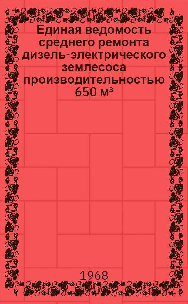 Единая ведомость среднего ремонта дизель-электрического землесоса производительностью 650 м³/час Чехословацкой постройки : (Проект № 826) : Утв. 5/VII 1966 г