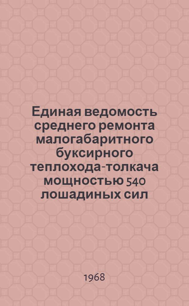 Единая ведомость среднего ремонта малогабаритного буксирного теплохода-толкача мощностью 540 лошадиных сил : (Проект № 1587) : Утв. 22/IX 1967 г