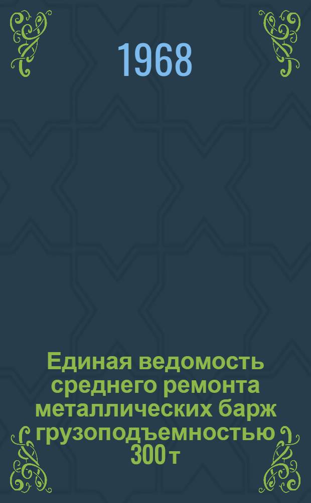 Единая ведомость среднего ремонта металлических барж грузоподъемностью 300 т (проект № 658) : Утв. 30/IV 1968 г