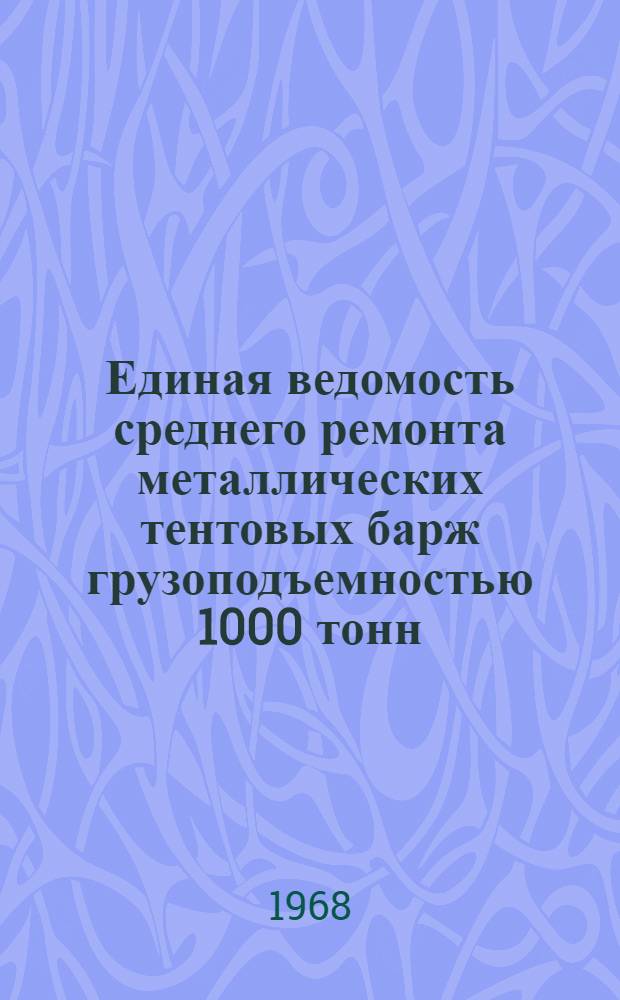 Единая ведомость среднего ремонта металлических тентовых барж грузоподъемностью 1000 тонн : (Проекты № 278 и 460) : Утв. 16/XII 1967 г
