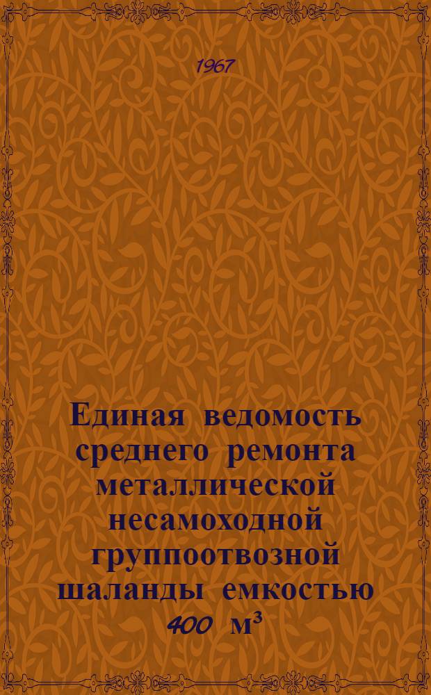 Единая ведомость среднего ремонта металлической несамоходной группоотвозной шаланды емкостью 400 м³ : (Проект № 26000) : Утв.16/XII 1965 г