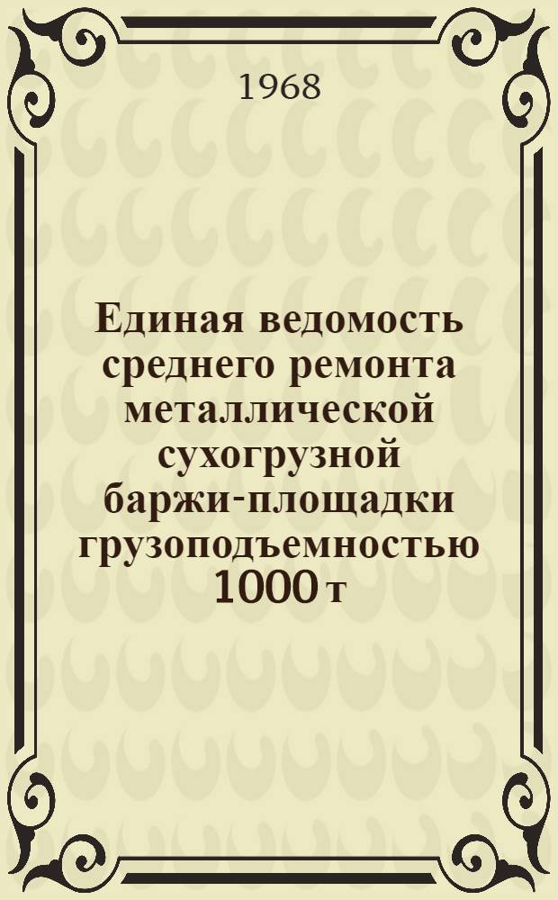 Единая ведомость среднего ремонта металлической сухогрузной баржи-площадки грузоподъемностью 1000 т : (Проекты № 565 и 132 А) : Утв. 17/VIII 1966 г