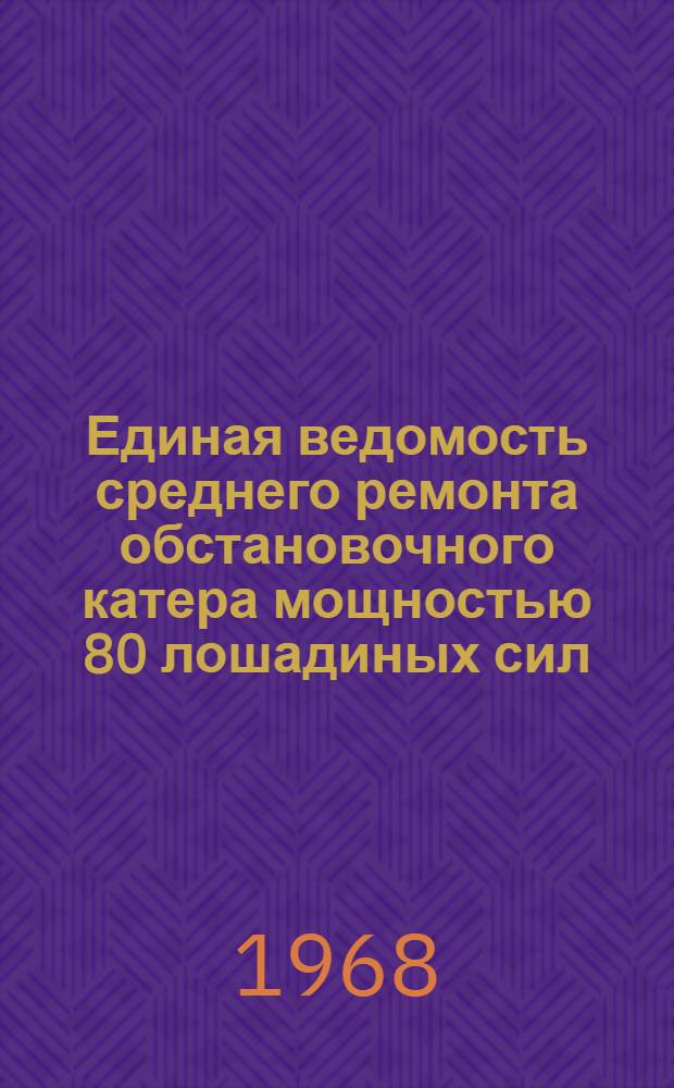 Единая ведомость среднего ремонта обстановочного катера мощностью 80 лошадиных сил : (Проект № Т-101Б) : Утв. 9/II 1966 г
