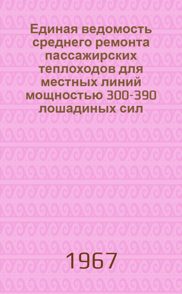 Единая ведомость среднего ремонта пассажирских теплоходов для местных линий мощностью 300-390 лошадиных сил : (Проекты № 780, 1570 и 623) : Утв. 20/IV 1966 г