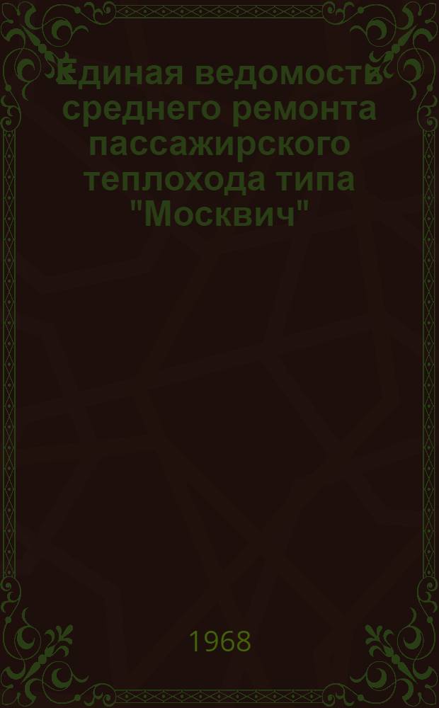 Единая ведомость среднего ремонта пассажирского теплохода типа "Москвич" (проект № 544) : Утв. 29/III 1968 г