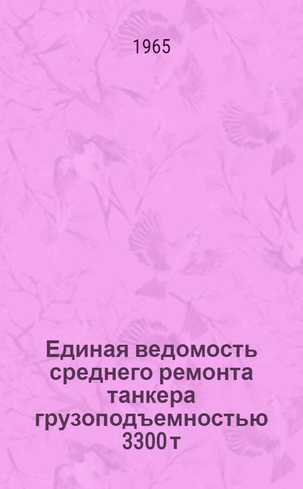 Единая ведомость среднего ремонта танкера грузоподъемностью 3300 т : (Проект № 587) : Утв. 26/VIII 1965 г