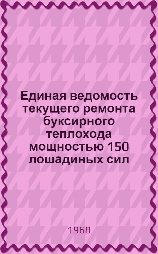 Единая ведомость текущего ремонта буксирного теплохода мощностью 150 лошадиных сил (проект № 433) : Утв. 22/IX 1967 г