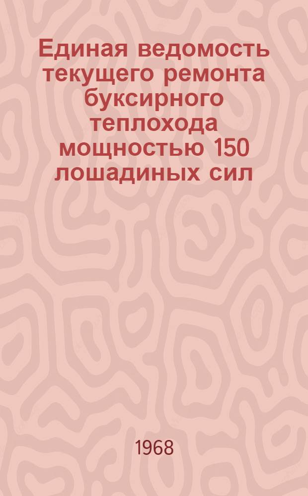 Единая ведомость текущего ремонта буксирного теплохода мощностью 150 лошадиных сил : (Проект № Т-63) : Утв. 17/XI 1967 г