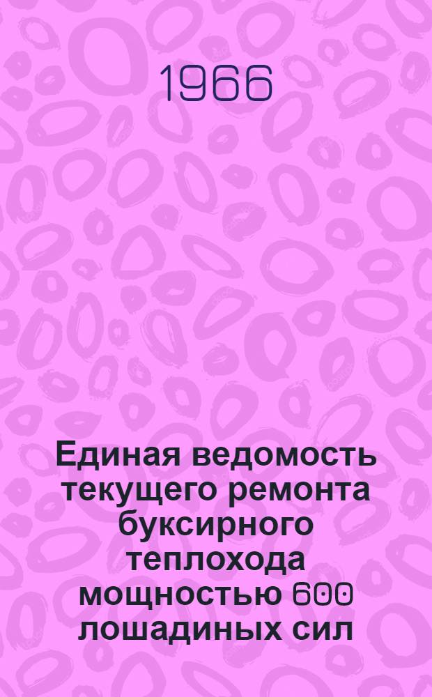 Единая ведомость текущего ремонта буксирного теплохода мощностью 600 лошадиных сил : (Проект № 10) : Утв. 29/XII 1965 г