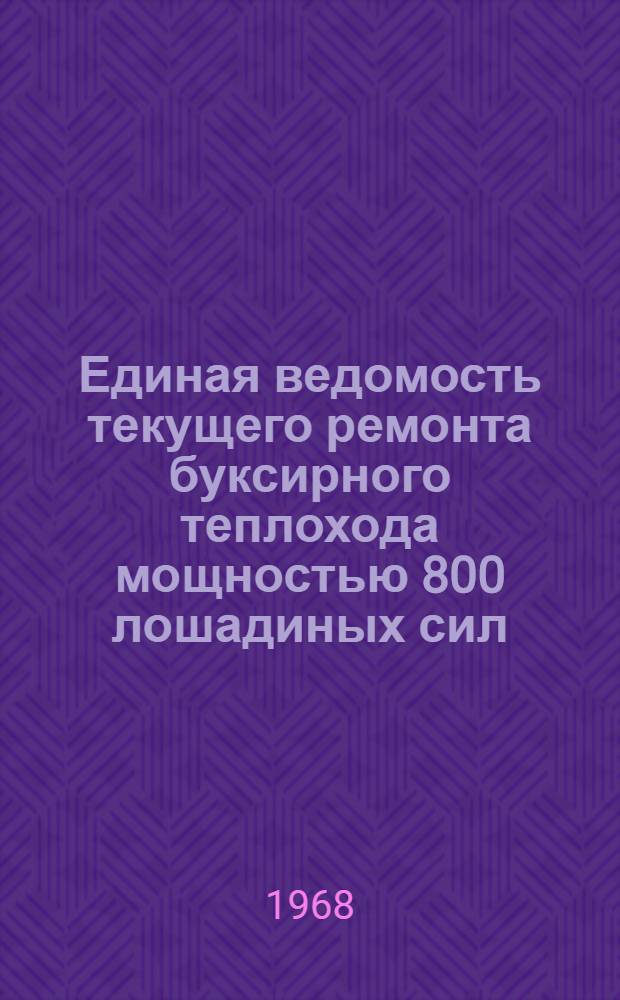 Единая ведомость текущего ремонта буксирного теплохода мощностью 800 лошадиных сил : (Проекты № 758 и 758А) : Утв. 6/VI 1968 г