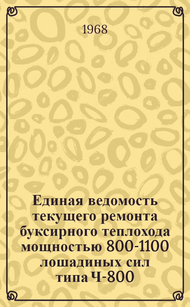 Единая ведомость текущего ремонта буксирного теплохода мощностью 800-1100 лошадиных сил типа Ч-800 : Утв. 16/XII 1967 г