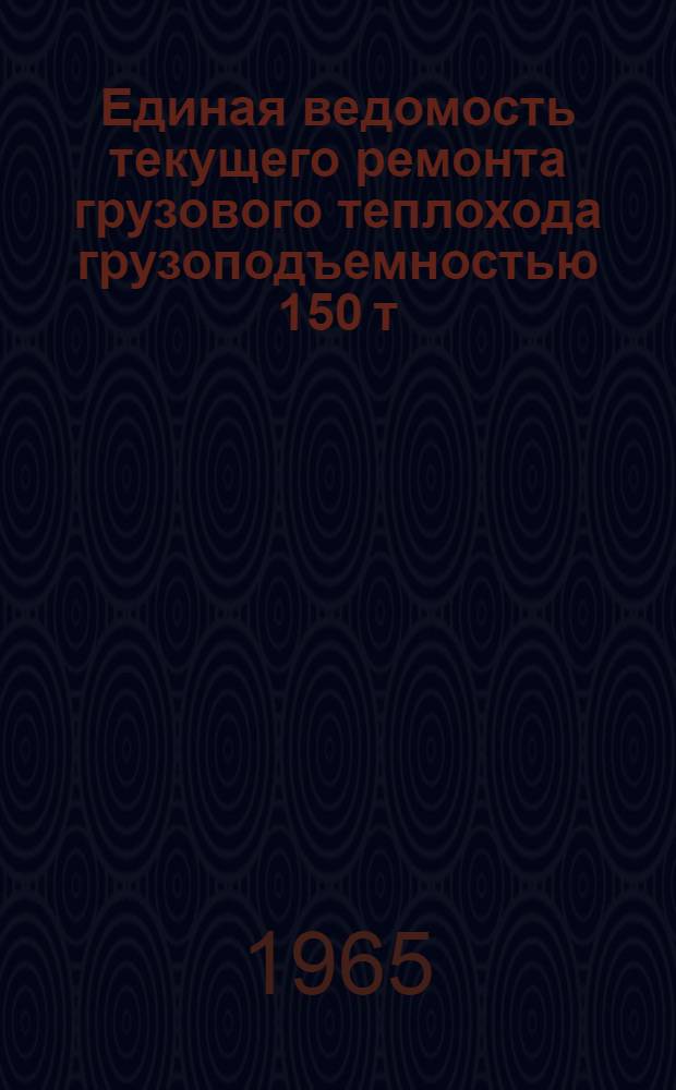 Единая ведомость текущего ремонта грузового теплохода грузоподъемностью 150 т : (Проект № 821) : Утв. 10/VIII 1965 г