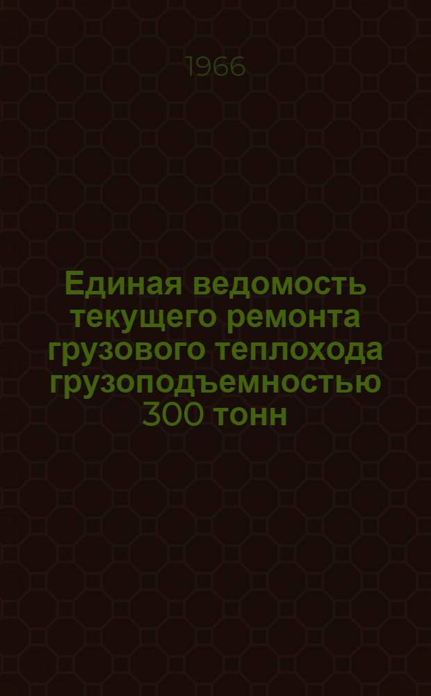 Единая ведомость текущего ремонта грузового теплохода грузоподъемностью 300 тонн : (Проекты № 926/1579, 898 и 898А) : Утв. 10/VIII 1965 г