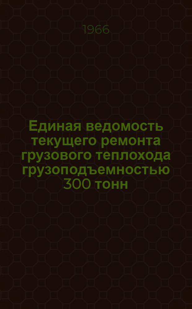 Единая ведомость текущего ремонта грузового теплохода грузоподъемностью 300 тонн : (Проекты № 926/1579, 898 и 898А) : Утв. 10/VIII 1965 г