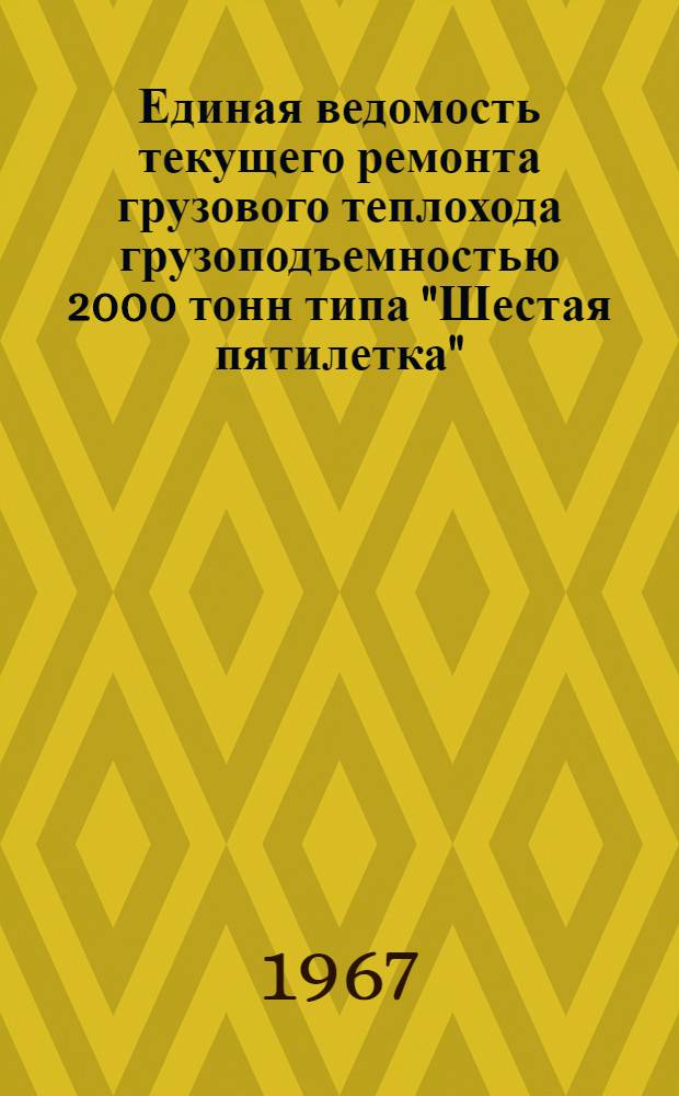 Единая ведомость текущего ремонта грузового теплохода грузоподъемностью 2000 тонн типа "Шестая пятилетка" : (Проект № 576) : Утв. 31/XII 1965 г
