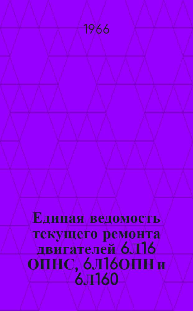Единая ведомость текущего ремонта двигателей 6Л16 ОПНС, 6Л16ОПН и 6Л160 : Утв. 7/I 1966 г