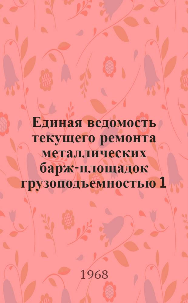 Единая ведомость текущего ремонта металлических барж-площадок грузоподъемностью 1.000 тонн : (Проект № 342) : Утв. 16/XII 1967 г
