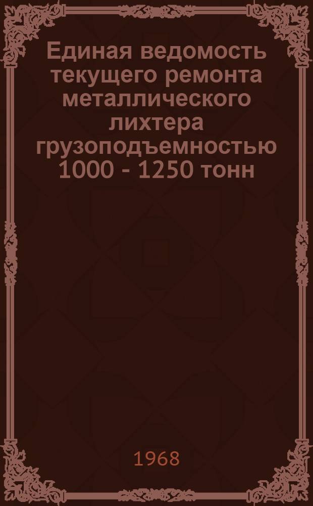 Единая ведомость текущего ремонта металлического лихтера грузоподъемностью 1000 - 1250 тонн (финской постройки) : Утв. 26/IX 1966 г
