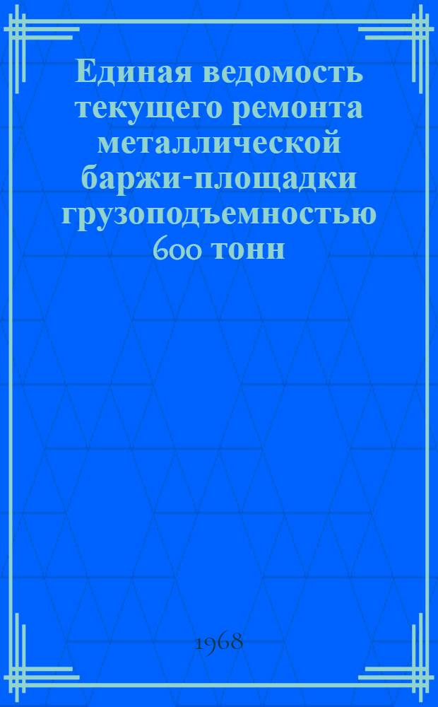 Единая ведомость текущего ремонта металлической баржи-площадки грузоподъемностью 600 тонн : (Проект № 500) : Утв. 16/XII 1967 г