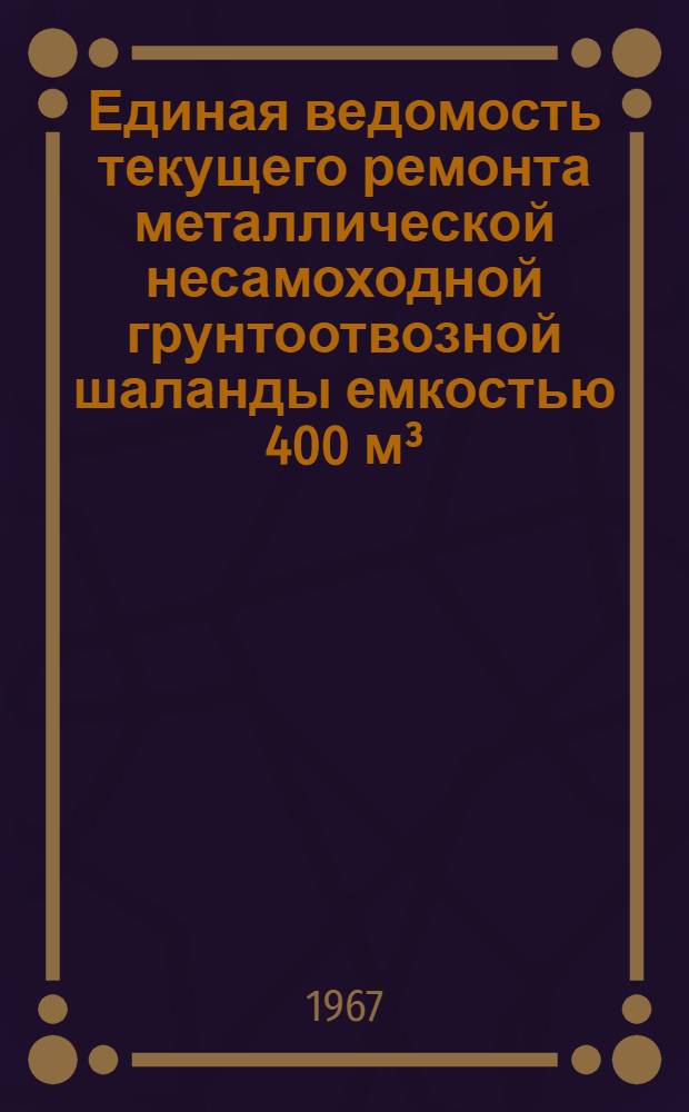 Единая ведомость текущего ремонта металлической несамоходной грунтоотвозной шаланды емкостью 400 м³ : (Проекты № 26000) : Утв. 16/XII 1965 г