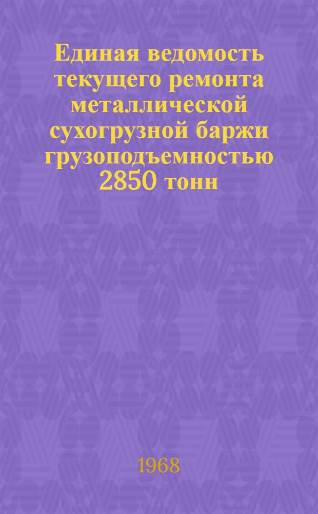 Единая ведомость текущего ремонта металлической сухогрузной баржи грузоподъемностью 2850 тонн : (Проект № 425-560 в) : Утв. 5/I 1967 г