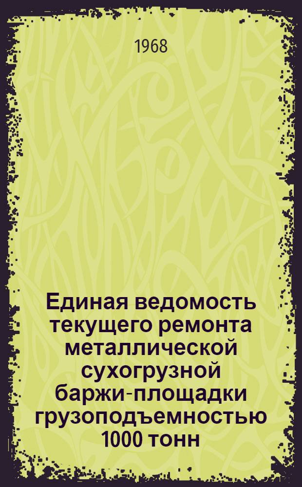 Единая ведомость текущего ремонта металлической сухогрузной баржи-площадки грузоподъемностью 1000 тонн : (Проекты № 565 и 132А) : Утв. 17/VIII 1966 г