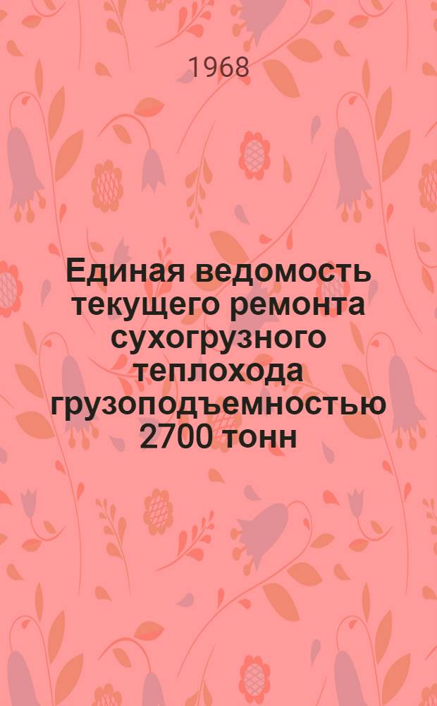 Единая ведомость текущего ремонта сухогрузного теплохода грузоподъемностью 2700 тонн : (Проект № 791) : Утв. 27/V 1966 г
