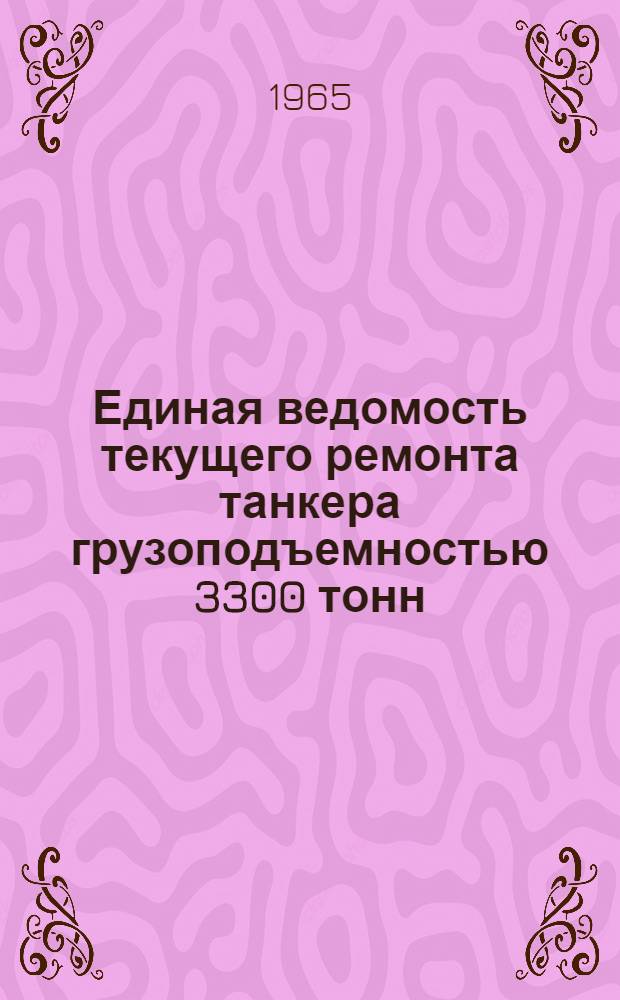 Единая ведомость текущего ремонта танкера грузоподъемностью 3300 тонн : (Проект № 587) : Утв. 26/VIII 1965 г