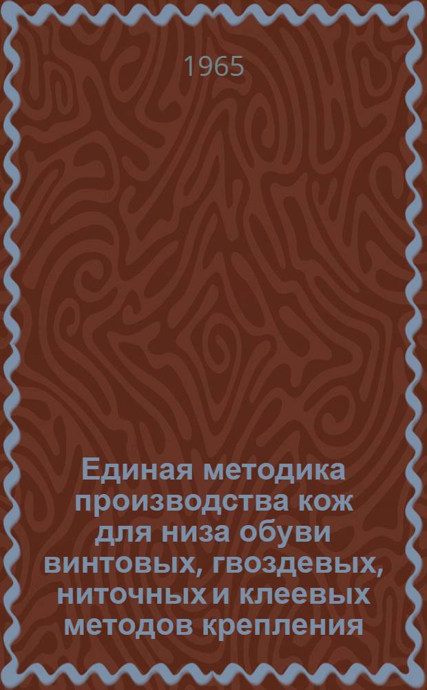 Единая методика производства кож для низа обуви винтовых, гвоздевых, ниточных и клеевых методов крепления, а также кож для шорно-седельных изделий хромрастительного дубления из сырья крупного рогатого скота для поставки по госзаказу : Вводится в действие с 1 июля 1965 г
