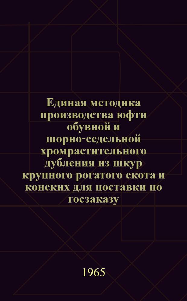 Единая методика производства юфти обувной и шорно-седельной хромрастительного дубления из шкур крупного рогатого скота и конских для поставки по госзаказу : Вводится в действие с 1 июля 1965 г