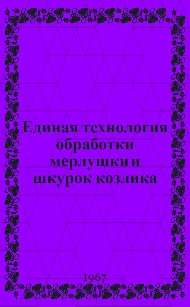Единая технология обработки мерлушки и шкурок козлика : Утв. Техн. упр. Коллегии М-ва легкой пром-сти СССР 25/VI 1966 г. : Вводится с 1/III 1967 г