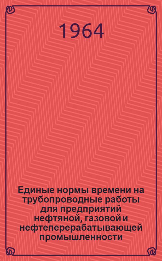 Единые нормы времени на трубопроводные работы для предприятий нефтяной, газовой и нефтеперерабатывающей промышленности : Утв. 3/1 1964 г