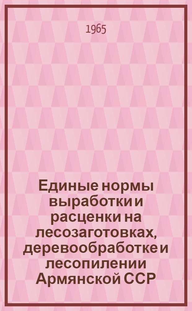 Единые нормы выработки и расценки на лесозаготовках, деревообработке и лесопилении Армянской ССР : Утв. 2/VI 1965 г
