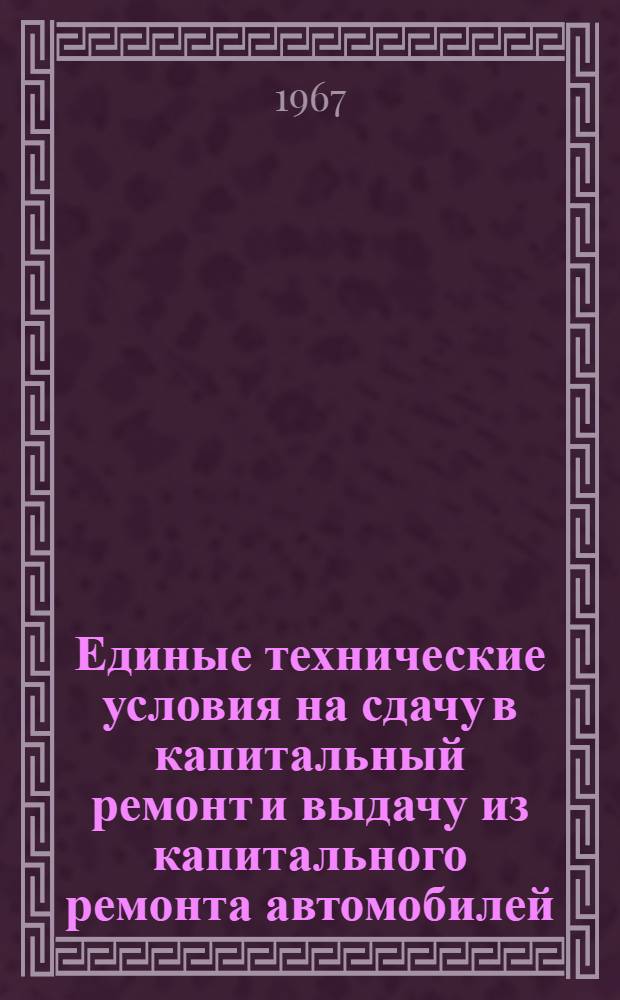 Единые технические условия на сдачу в капитальный ремонт и выдачу из капитального ремонта автомобилей, их агрегатов и узлов : Утв. Госпланом СССР 6/II 1965 г.