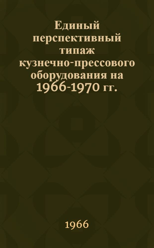 Единый перспективный типаж кузнечно-прессового оборудования на 1966-1970 гг.