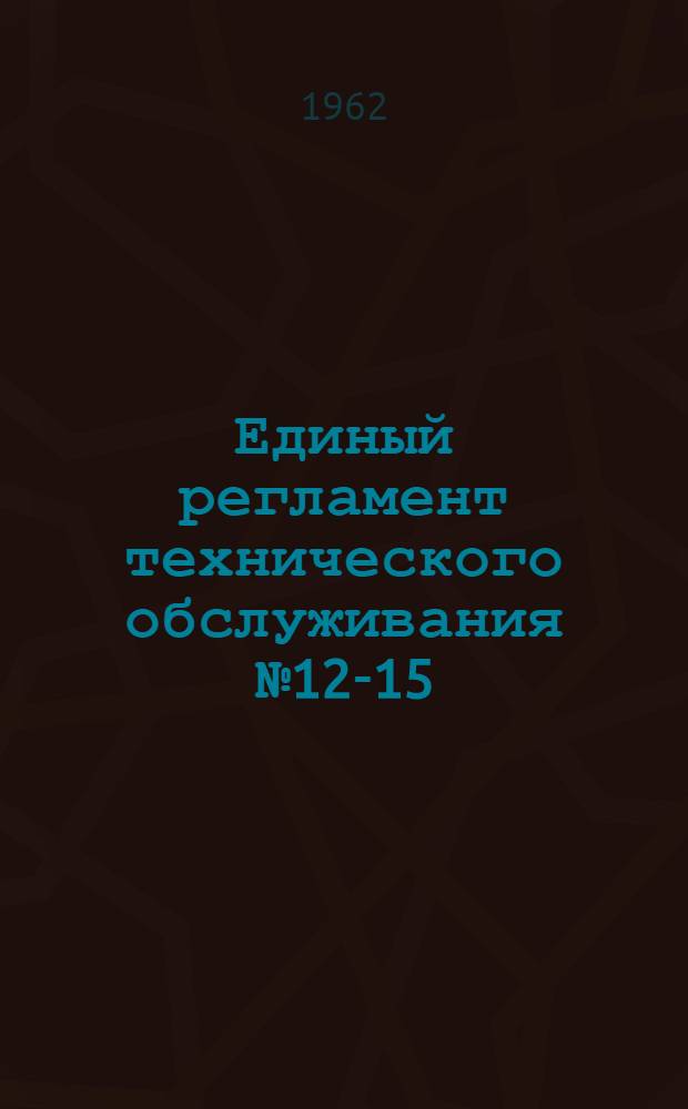 Единый регламент технического обслуживания № 12-15 : Введ. в действие 13 окт. 1961 г