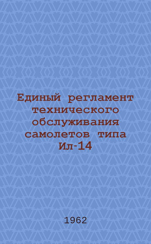 Единый регламент технического обслуживания самолетов типа Ил-14 : Введен в действие 16 ноября 1961 г
