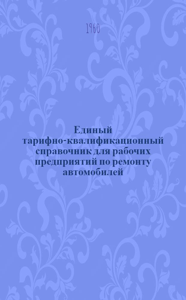 Единый тарифно-квалификационный справочник для рабочих предприятий по ремонту автомобилей, дорожно-строительных машин и агрегатов к ним, шиноремонтных предприятий и автомобильных хозяйств : Тарифно-квалификационные характеристики отраслевых профессий : Утв. Гос. ком. Совета Министров СССР по вопросам труда и заработной платы 19/II-1959 г.