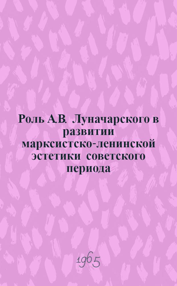 Роль А.В. Луначарского в развитии марксистско-ленинской эстетики советского периода (1917-1933 гг.) : Автореферат дис. на соискание учен. степени кандидата филос. наук