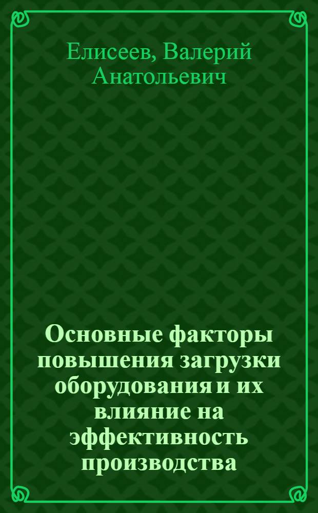 Основные факторы повышения загрузки оборудования и их влияние на эффективность производства : (На примере мех. цехов станкостроит. предприятий) : Автореферат дис. на соискание учен. степени канд. экон. наук