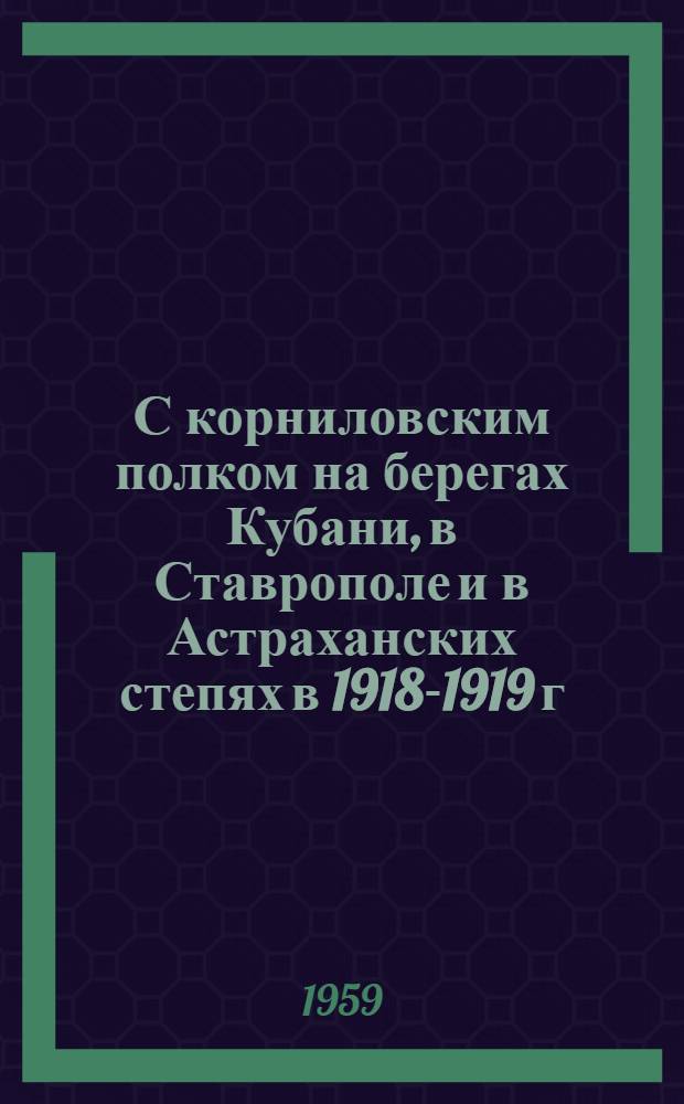 С корниловским полком на берегах Кубани, в Ставрополе и в Астраханских степях в 1918-1919 г.г.