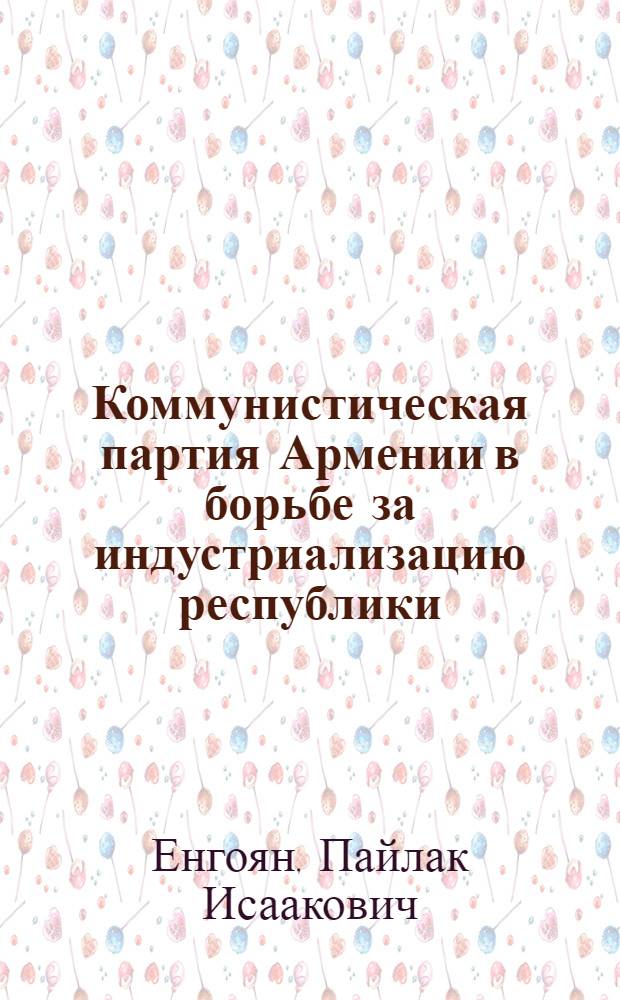 Коммунистическая партия Армении в борьбе за индустриализацию республики (1926-1958 гг.) : Автореферат дис. на соискание учен. степени д-ра ист. наук