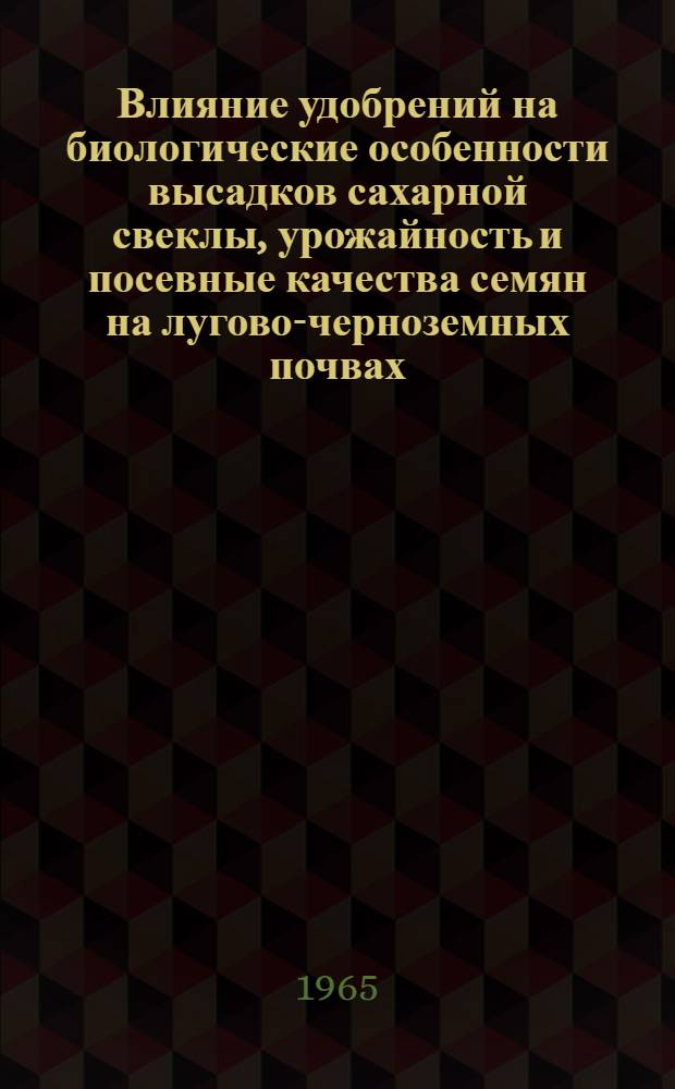 Влияние удобрений на биологические особенности высадков сахарной свеклы, урожайность и посевные качества семян на лугово-черноземных почвах : Автореферат дис. на соискание учен. степени кандидата с.-х. наук