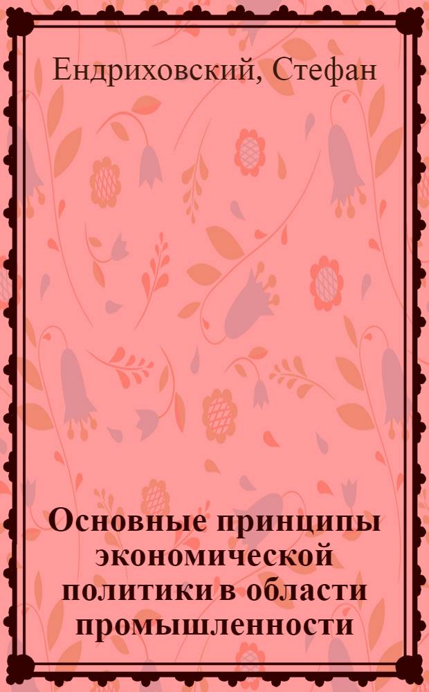 Основные принципы экономической политики в области промышленности : Пер. стенограммы доклада, сделанного в февр. 1957 г.