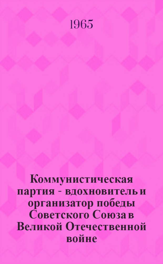 Коммунистическая партия - вдохновитель и организатор победы Советского Союза в Великой Отечественной войне