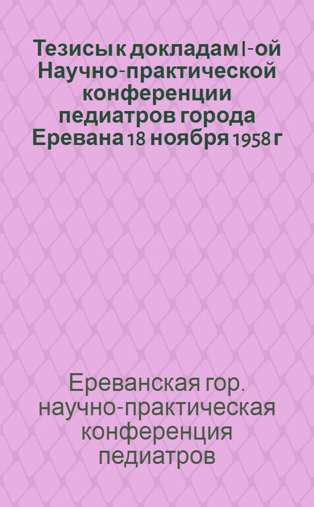 Тезисы к докладам I-ой Научно-практической конференции педиатров города Еревана 18 ноября 1958 г.