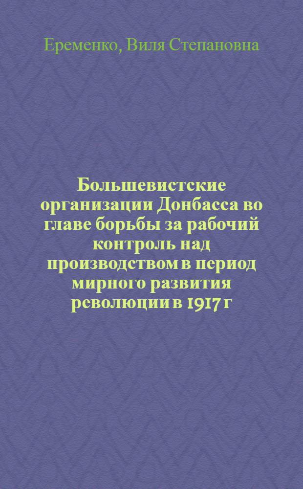 Большевистские организации Донбасса во главе борьбы за рабочий контроль над производством в период мирного развития революции в 1917 г. : Автореферат дис. на соискание учен. степени кандидата ист. наук