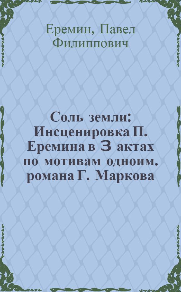 Соль земли : Инсценировка П. Еремина в 3 актах по мотивам одноим. романа Г. Маркова : Сцен. вариант Томского драм. театра