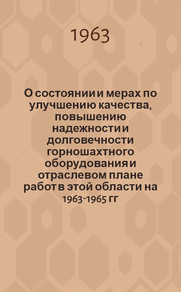 О состоянии и мерах по улучшению качества, повышению надежности и долговечности горношахтного оборудования и отраслевом плане работ в этой области на 1963-1965 гг. : Доклад