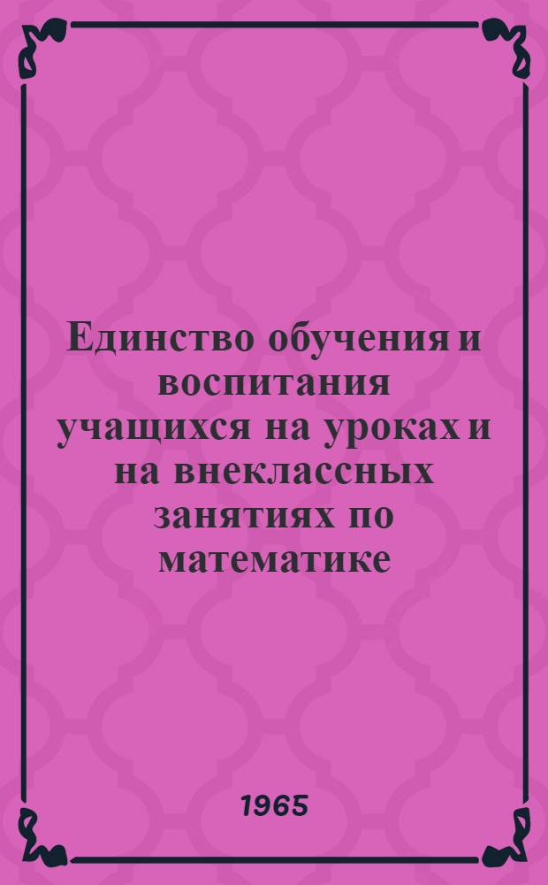 Единство обучения и воспитания учащихся на уроках и на внеклассных занятиях по математике : Доклад о работах, представл. в качестве дис. на соискание учен. степени кандидата пед. наук (по методике математики)